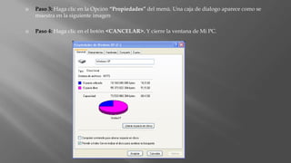  Paso 3: Haga clic en la Opción “Propiedades” del menú. Una caja de dialogo aparece como se
muestra en la siguiente imagen
 Paso 4: Haga clic en el botón <CANCELAR>. Y cierre la ventana de Mi PC.
 
