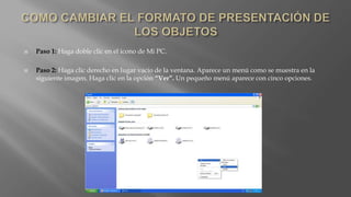  Paso 1: Haga doble clic en el icono de Mi PC.
 Paso 2: Haga clic derecho en lugar vacío de la ventana. Aparece un menú como se muestra en la
siguiente imagen. Haga clic en la opción “Ver”. Un pequeño menú aparece con cinco opciones.
 