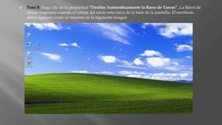  Paso 3: Haga clic en la propiedad “Ocultar Automáticamente la Barra de Tareas”. La Barra de
tareas reaparece cuando el cursor del ratón esta cerca de la base de la pantalla. El escritorio
ahora aparece como se muestra en la siguiente imagen
 