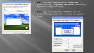  Paso 2: Seleccione la opción del menú “Propiedades”. La
ventana de dialogo “Propiedades de Pantallas” aparece como
se muestra en la siguiente imagen
 Paso 3: Haga clic en la pestaña “Apariencia”. Una nueva
ventana de dialogo aparece como se muestra en la siguiente
imagen
 