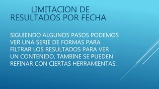 SIGUIENDO ALGUNOS PASOS PODEMOS
VER UNA SERIE DE FORMAS PARA
FILTRAR LOS RESULTADOS PARA VER
UN CONTENIDO, TAMBINE SE PUEDEN
REFINAR CON CIERTAS HERRAMIENTAS.
LIMITACION DE
RESULTADOS POR FECHA
 