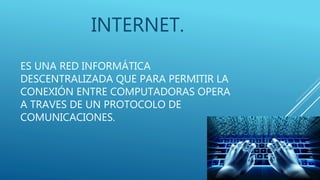 ES UNA RED INFORMÁTICA
DESCENTRALIZADA QUE PARA PERMITIR LA
CONEXIÓN ENTRE COMPUTADORAS OPERA
A TRAVES DE UN PROTOCOLO DE
COMUNICACIONES.
INTERNET.
 