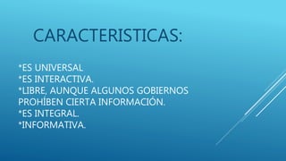 *ES UNIVERSAL
*ES INTERACTIVA.
*LIBRE, AUNQUE ALGUNOS GOBIERNOS
PROHÍBEN CIERTA INFORMACIÓN.
*ES INTEGRAL.
*INFORMATIVA.
CARACTERISTICAS:
 