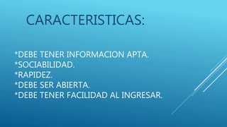 *DEBE TENER INFORMACION APTA.
*SOCIABILIDAD.
*RAPIDEZ.
*DEBE SER ABIERTA.
*DEBE TENER FACILIDAD AL INGRESAR.
CARACTERISTICAS:
 