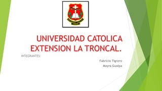 UNIVERSIDAD CATOLICA
EXTENSION LA TRONCAL.
INTEGRANTES:
Fabricio Tigrero
Mayra Gualpa
 
