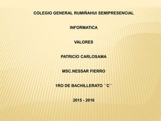 COLEGIO GENERAL RUMIÑAHUI SEMIPRESENCIAL
INFORMATICA
VALORES
PATRICIO CARLOSAMA
MSC.NESSAR FIERRO
1RO DE BACHILLERATO ´´C´´
2015 - 2016
 