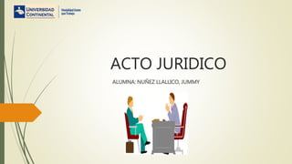 ACTO JURIDICO
ALUMNA: NUÑEZ LLALLICO, JUMMY
 