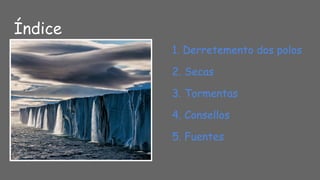 Índice
1. Derretemento dos polos
2. Secas
3. Tormentas
4. Consellos
5. Fuentes
 