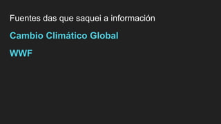 Fuentes das que saquei a información
Cambio Climático Global
WWF
 