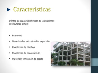 Características
Dentro de las características de los sistemas
escriturales están:
 Economía
 Necesidades estructurales espaciales
 Problemas de diseños
 Problemas de construcción
 Material y limitación de escala
 