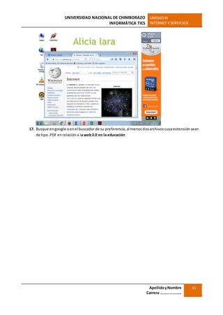 UNIVERSIDAD NACIONAL DE CHIMBORAZO
INFORMÁTICA TICS
UNIDADIII
INTERNET Y SERVICIOS
ApellidoyNombre
Carrera …………………
11
17. Busque engoogle oenel buscador de su preferencia,al menosdosarchivoscuyaextensiónsean
de tipo.PDF enrelacióna la web2.0 en la educación
 