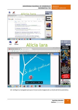 UNIVERSIDAD NACIONAL DE CHIMBORAZO
INFORMÁTICA TICS
UNIDADIII
INTERNET Y SERVICIOS
ApellidoyNombre
Carrera …………………
12
18. Configure sunavegadorparaque al iniciarse abra 3 páginasde suinterésde formaautomática.
 