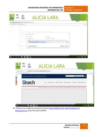 UNIVERSIDAD NACIONAL DE CHIMBORAZO
INFORMÁTICA TICS
UNIDADIII
INTERNET Y SERVICIOS
ApellidoyNombre
Carrera …………………
13
19. Evidencie conimágenesque posee cuentaen www.slideshare.net,www.facebook.com,
www.gmail.com,AulaVirtual de laUNACH.
 
