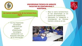 UNIVERSIDAD TECNICA DE AMBATO
FACULTAD DE CONTABILIDAD Y
AUDITORIA
Las nuevas competencias de las lectoescritura
digital
•...