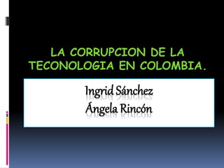 Ingrid Sánchez
Ángela Rincón
LA CORRUPCION DE LA
TECONOLOGIA EN COLOMBIA.
 