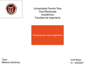 José Rojas
CI : 2291027
Universidad Fermín Toro
Vice-Rectorado
Académico
Facultad de Ingeniería
Computación para Ingenieros
Tutor:
Melania Gutiérrez.
 