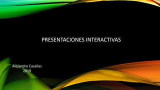 PRESENTACIONES INTERACTIVAS
Alejandro Casallas
2019
 