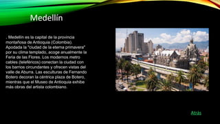 Medellín
. Medellín es la capital de la provincia
montañosa de Antioquia (Colombia).
Apodada la "ciudad de la eterna prima...