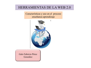 HERRAMIENTAS DE LA WEB 2.0
Galo Fabricio Pérez
González
Características y uso en el proceso
enseñanza aprendizaje
 