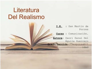 Literatura
Del Realismo
I.E. : San Martín de
Porres
Curso : Comunicación.
Autora: Saori Saraí Del
Águila Guerrero
Grado/Sección:3°Responsabil
idad
 