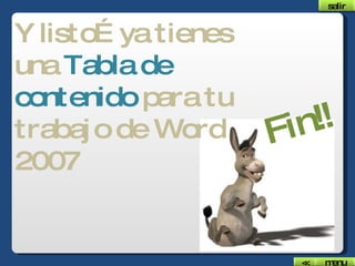Y listo… ya tienes una  Tabla de contenido  para tu trabajo de Word 2007 Fin!! salir menu << 