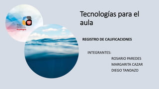 Tecnologías para el
aula
INTEGRANTES:
ROSARIO PAREDES
MARGARITA CAZAR
DIEGO TANDAZO
REGISTRO DE CALIFICACIONES
 