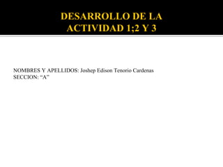 DESARROLLO DE LA
ACTIVIDAD 1;2 Y 3
NOMBRES Y APELLIDOS: Joshep Edison Tenorio Cardenas
SECCION: “A”
 