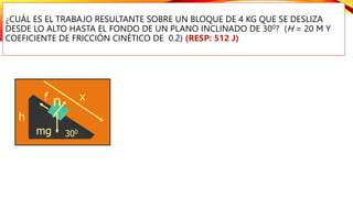 ¿CUÁL ES EL TRABAJO RESULTANTE SOBRE UN BLOQUE DE 4 KG QUE SE DESLIZA
DESDE LO ALTO HASTA EL FONDO DE UN PLANO INCLINADO DE 300? (H = 20 M Y
COEFICIENTE DE FRICCIÓN CINÉTICO DE 0.2) (RESP: 512 J)
h
300
n
f
mg
x
 