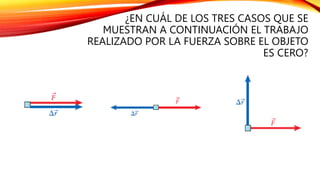 ¿EN CUÁL DE LOS TRES CASOS QUE SE
MUESTRAN A CONTINUACIÓN EL TRABAJO
REALIZADO POR LA FUERZA SOBRE EL OBJETO
ES CERO?
 