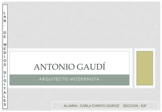 Arquitecto modernista Antonio Gaudí  L AB. DE  ME D I OS D I G I T A L E S ALUMNA : CARLA CHIRITO QUIROZ    SECCION : 63F 