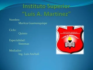 Nombre:
Maritza Guamanquispe
Ciclo:
Quinto
Especialidad:
Sistemas
Mediador:
Ing. Luis Anchali
 