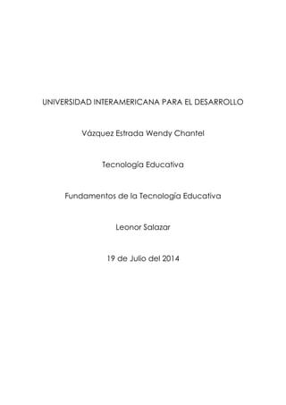 UNIVERSIDAD INTERAMERICANA PARA EL DESARROLLO
Vázquez Estrada Wendy Chantel
Tecnología Educativa
Fundamentos de la Tecnología Educativa
Leonor Salazar
19 de Julio del 2014
 