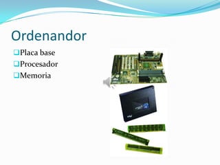 Ordenandor
Placa base
Procesador
Memoria
 