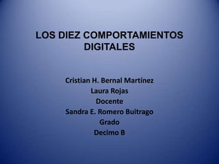 LOS DIEZ COMPORTAMIENTOS DIGITALES Cristian H. Bernal Martínez Laura Rojas Docente  Sandra E. Romero Buitrago  Grado Decimo B 