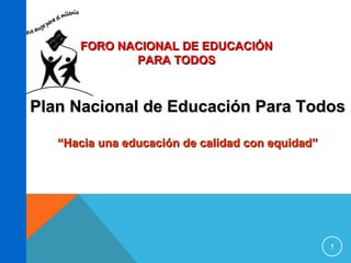 FORO NACIONAL DE EDUCACIÓN
PARA TODOS

Plan Nacional de Educación Para Todos
“Hacia una educación de calidad con equidad”

1

 