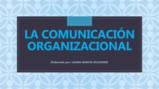 C
LA COMUNICACIÓN
ORGANIZACIONAL
Elaborado por: LAURA GARCIA ESCUDERO
 