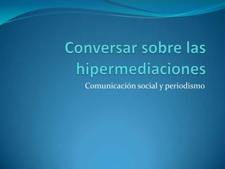 Conversar sobre las hipermediaciones Comunicación social y periodismo 