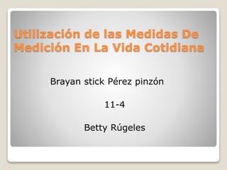 Utilización de las Medidas De
Medición En La Vida Cotidiana
Brayan stick Pérez pinzón
11-4
Betty Rúgeles
 