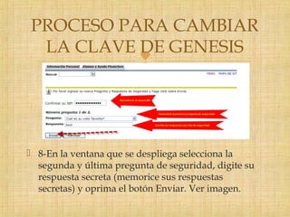 
 8-En la ventana que se despliega selecciona la
segunda y última pregunta de seguridad, digite su
respuesta secreta (memorice sus respuestas
secretas) y oprima el botón Enviar. Ver imagen.
PROCESO PARA CAMBIAR
LA CLAVE DE GENESIS
 