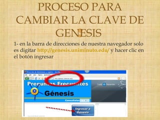 
1- en la barra de direcciones de nuestra navegador solo
es digitar http://genesis.uniminuto.edu/ y hacer clic en
el botón ingresar
PROCESO PARA
CAMBIAR LA CLAVE DE
GENESIS
 