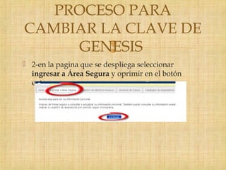 
 2-en la pagina que se despliega seleccionar
ingresar a Área Segura y oprimir en el botón
entrar.
PROCESO PARA
CAMBIAR LA CLAVE DE
GENESIS
 