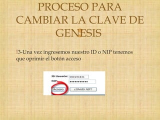 
3-Una vez ingresemos nuestro ID o NIP tenemos
que oprimir el botón acceso
PROCESO PARA
CAMBIAR LA CLAVE DE
GENESIS
 