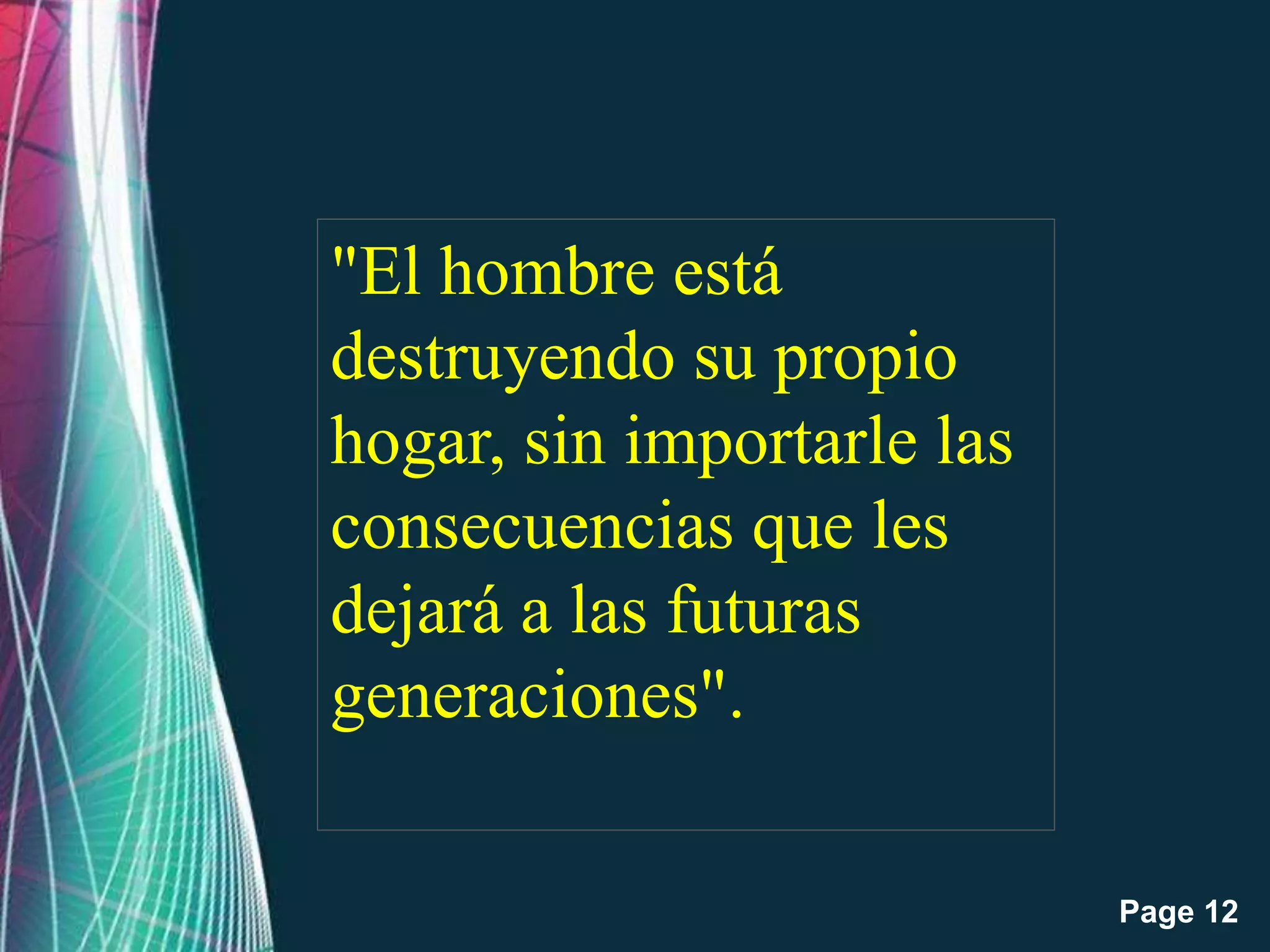 Page 12
"El hombre está
destruyendo su propio
hogar, sin importarle las
consecuencias que les
dejará a las futuras
generaciones".