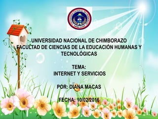 UNIVERSIDAD NACIONAL DE CHIMBORAZO
FACULTAD DE CIENCIAS DE LA EDUCACIÓN HUMANAS Y
TECNOLÓGICAS
TEMA:
INTERNET Y SERVICIOS
POR: DIANA MACAS
FECHA: 10/02/2016
 