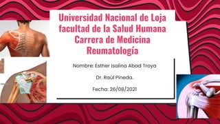 Nombre: Esther Isolina Abad Troya
Dr. Raúl Pineda.
Fecha: 26/08/2021
Universidad Nacional de Loja
facultad de la Salud Humana
Carrera de Medicina
Reumatología
 