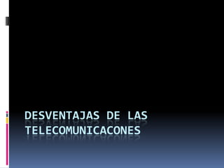 DESVENTAJAS DE LAS
TELECOMUNICACONES
 