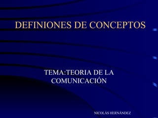 DEFINIONES DE CONCEPTOS TEMA:TEORIA DE LA COMUNICACIÓN NICOLÁS HERNÁNDEZ  