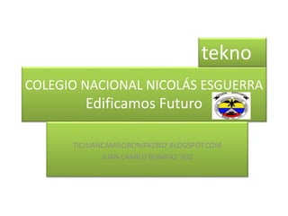 COLEGIO NACIONAL NICOLÁS ESGUERRA
Edificamos Futuro
TICJUANCAMILOBONIFAZ802.BLOGSPOT.COM
JUAN CAMILO BONIFAZ 802
tekno
 