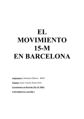 EL
MOVIMIENTO
15-M
EN BARCELONA
Asignatura: Libertades Públicas – RB43
Alumno: Jaime Antonio Ramia Peña
Licenciatura en Derecho (PLAN 2002)
UNIVERSITAT JAUME I
 