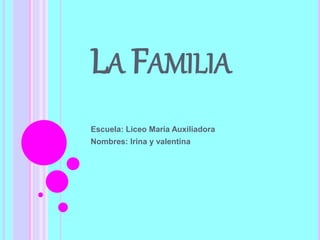 LA FAMILIA 
Escuela: Liceo María Auxiliadora 
Nombres: Irina y valentina 
 